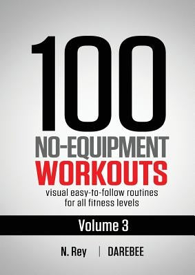 100 No-Equipment Workouts Vol. 3: Easy to Follow Home Workout Routines with Visual Guides for All Fitness Levels by Rey, N.