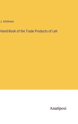 Hand-Book of the Trade Products of Leh by Aitchison, J.