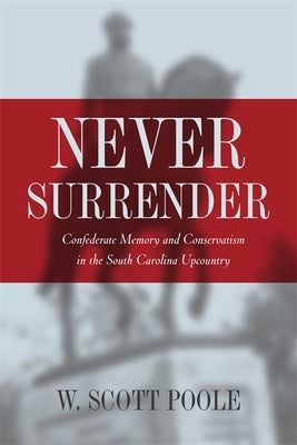 Never Surrender: Confederate Memory and Conservatism in the South Carolina Upcountry by Poole, W. Scott