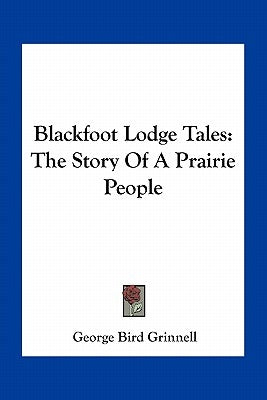 Blackfoot Lodge Tales: The Story Of A Prairie People by Grinnell, George Bird