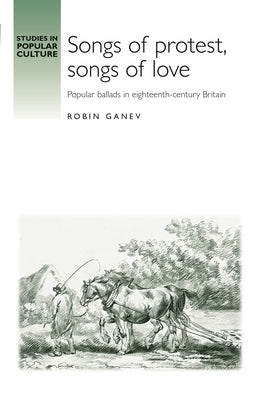 Songs of Protest, Songs of Love: Popular Ballads in Eighteenth-Century Britain by Ganev, Robin