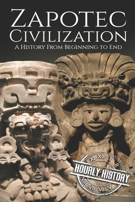 Zapotec Civilization: A History from Beginning to End by History, Hourly