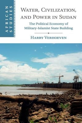 Water, Civilisation and Power in Sudan: The Political Economy of Military-Islamist State Building by Verhoeven, Harry