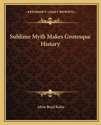 Sublime Myth Makes Grotesque History by Kuhn, Alvin Boyd