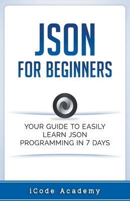 Json for Beginners: Your Guide to Easily Learn Json In 7 Days by Academy, I. Code