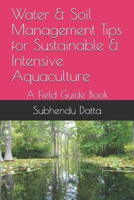 Water & Soil Management Tips for Sustainable & Intensive Aquaculture: A Field Guide Book by Datta, Subhendu