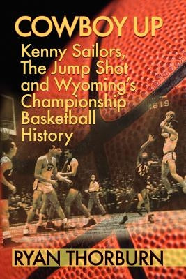 Cowboy Up: Kenny Sailors, the Jump Shot and Wyoming Basketball History by Thorburn, Ryan