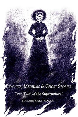 Psychics, Mediums & Ghost Stories: True Tales of the Supernatural by Kwiatkowski, Edward