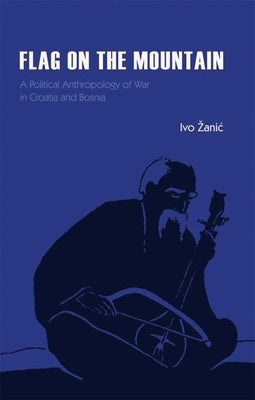 Flag on the Mountain: A Political Anthropology of War in Croatia and Bosnia-Herzegovina 1990-1995 by ?Anic, Ivo