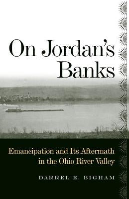On Jordan's Banks: Emancipation and Its Aftermath in the Ohio River Valley by Bigham, Darrel E.