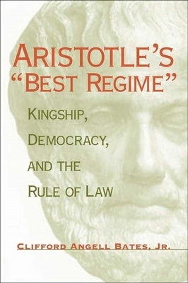 Aristotle's Best Regime: Kingship, Democracy, and the Rule of Law by Bates, Clifford A.