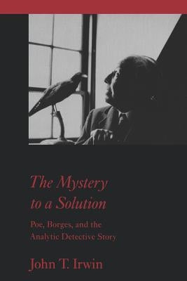 The Mystery to a Solution: Poe, Borges, and the Analytic Detective Story by Irwin, John T.