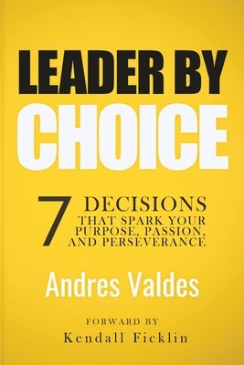 Leader By Choice: 7 Decisions That Spark Your Purpose, Passion, And Perseverance by Ficklin, Kendall