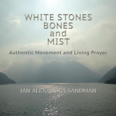 White Stones, Bones, and Mist: Authentic Movement and Living Prayer by Matsumura, Sarla Vasiliki Joy