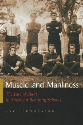 Muscle and Manliness: The Rise of Sport in American Boarding Schools by Bundgaard, Axel