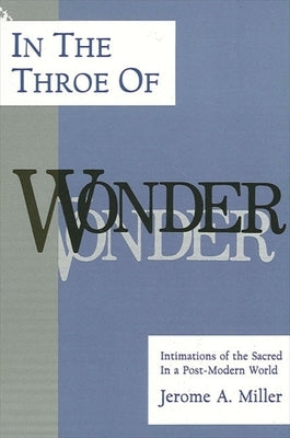 In the Throe of Wonder: Intimations of the Sacred in a Post-Modern World by Miller, Jerome a.