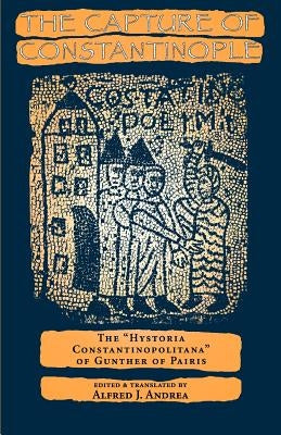 The Capture of Constantinople: The Hystoria Constantinopolitana of Gunther of Paris by Andrea, Alfred J.