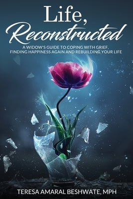 Life, Reconstructed - A Widow's Guide to Coping with Grief, Finding Happiness Again, and Rebuilding Your Life by Beshwate, Mph Teresa Amaral