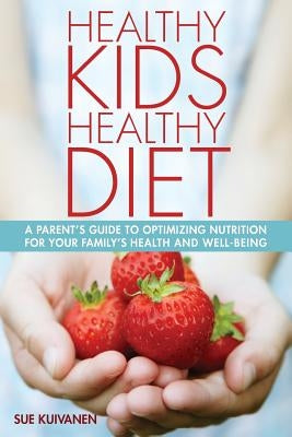 Healthy Kids, Healthy Diet: A parent's guide to optimizing nutrition for your family's health and well-being. by Kuivanen, Sue