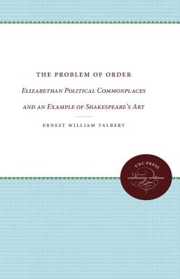 The Problem of Order: Elizabethan Political Commonplaces and an Example of Shakespeare's Art by Talbert, Ernest William