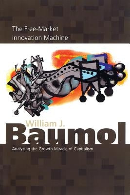 The Free-Market Innovation Machine: Analyzing the Growth Miracle of Capitalism by Baumol, William J.