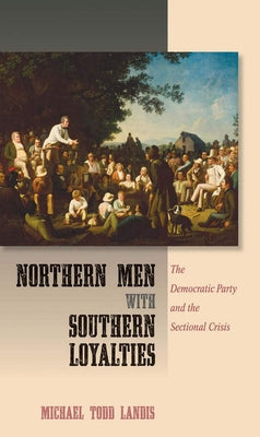 Northern Men with Southern Loyalties: The Democratic Party and the Sectional Crisis by Landis, Michael Todd