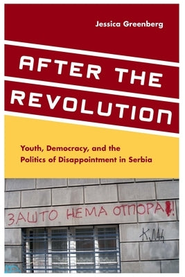 After the Revolution: Youth, Democracy, and the Politics of Disappointment in Serbia by Greenberg, Jessica