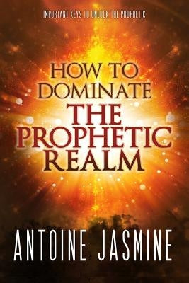 How To Dominate The Prophetic Realm: Important Keays to Unlock the Prophetic by Jasmine, Antoine