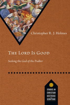 The Lord Is Good: Seeking the God of the Psalter by Holmes, Christopher R. J.