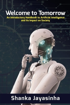 Welcome to Tomorrow: An Introductory Handbook to Artificial Intelligence and its Impact on Society by Jayasinha, Shanka