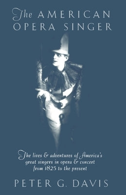 The American Opera Singer: The Lives & Adventures of America's Great Singers in Opera & Concert from 1825to the Present by Davis, Peter G.