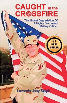 Caught in the Crossfire: The Unjust Degradation  of a Highly Decorated  Military Officer by Selph, Levonda Joey