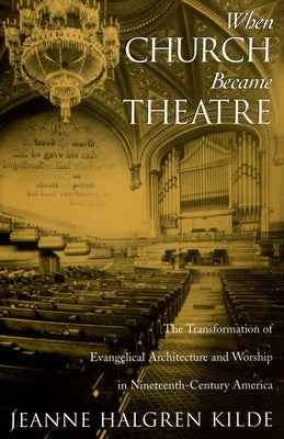 When Church Became Theatre: The Transformation of Evangelical Architecture and Worship in Nineteenth-Century America by Kilde, Jeanne Halgren