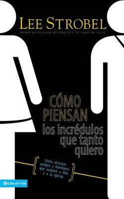 Cómo Piensan Los Incrédulos Que Tanto Quiero: Cómo Alcanzar Amigos Y Familiares Que Evitan a Dios Y a la Iglesia by Strobel, Lee