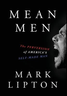 Mean Men: The Perversion of America's Self-Made Man by Lipton, Mark