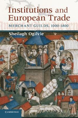 Institutions and European Trade: Merchant Guilds, 1000-1800 by Ogilvie, Sheilagh
