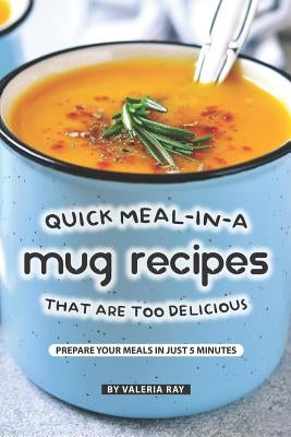 Quick Meal-in-a Mug Recipes That Are Too Delicious: Prepare Your Meals In Just 5 Minutes by Ray, Valeria