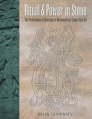 Ritual and Power in Stone: The Performance of Rulership in Mesoamerican Izapan Style Art by Guernsey, Julia