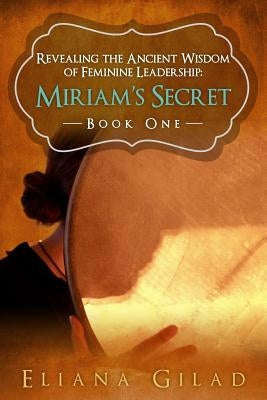 Miriam's Secret: Revealing the Ancient Wisdom of Feminine Leadership by Gilad, Eliana