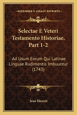 Selectae E Veteri Testamento Historiae, Part 1-2: Ad Usum Eorum Qui Latinae Linguae Rudimentis Imbuuntur (1743) by Heuzet, Jean