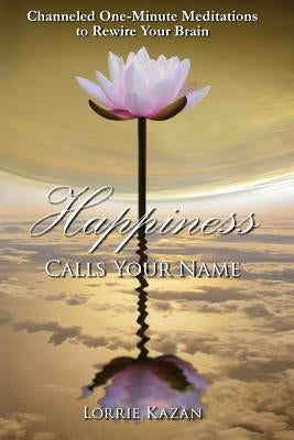 Happiness Calls Your Name: Channeled One-Minute Meditations to Rewire Your Brain by Kazan, Lorrie