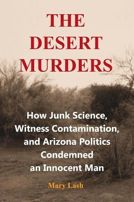 The Desert Murders: How Junk Science, Witness Contamination, and Arizona Politics Condemned an Innocent Man by Lash, Mary