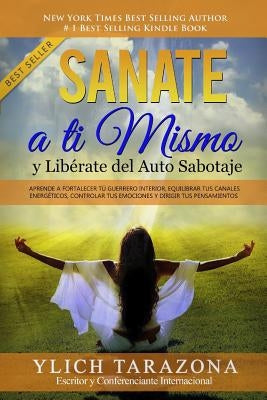 Sanate a Ti Mismo y Libérate del Auto Sabotaje: Aprende a Fortalecer Tú Guerrero Interior, Equilibrar tus Canales Energéticos, Controlar tus Emociones by Tarazona Gil, Ylich Eduard