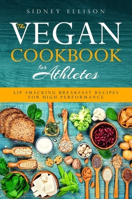Vegan Cookbook for Athletes: Lip Smacking Breakfast Recipes for High Performance by Ellison, Sidney