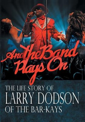 And the Band Plays On: The Life Story of Larry Dodson of The Bar-Kays by Dodson, Larry