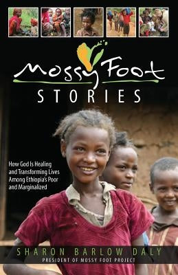 Mossy Foot Stories: How God Is Healing and Transforming Lives Among Ethiopia's Poor and Marginalized by Daly, Sharon Barlow
