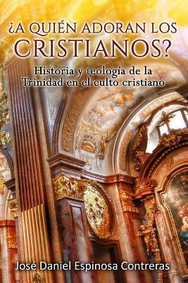 ¿A quien adoran los cristianos?: Historia y teología de la Trinidad en el culto cristiano by Espinosa Contreras, Jose Daniel