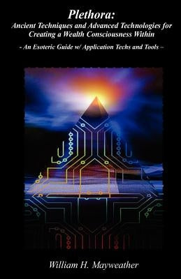 Plethora: Ancient Techniques and Advanced Technologies for Creating a Wealth Consciousness Within: - An Esoteric Guide w/ Applic by Mayweather, William Henry