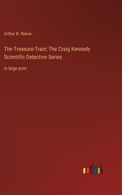 The Treasure-Train; The Craig Kennedy Scientific Detective Series: in large print by Reeve, Arthur B.