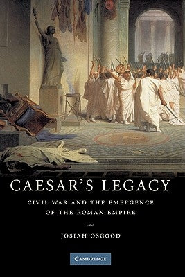 Caesar's Legacy: Civil War and the Emergence of the Roman Empire by Osgood, Josiah